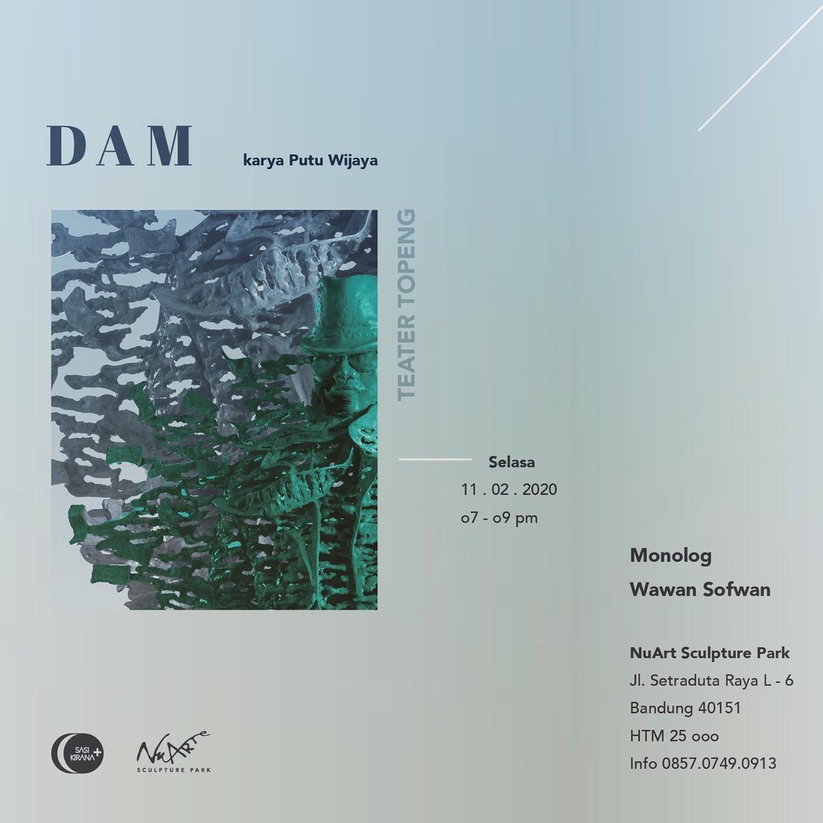 DAM 
Naskah karya Putu Wijaya
Teater Topeng :Wawan Sofwan
Topeng :Nyoman Nuarta
Monolog diperankan Wawan Sofwan 4 karakter : Dalang, Terdakwa, Hakim &amp; Jaksa.
Selasa, 11 Februari 2020. 19.30
NuArt Sculpture Park Bandung
Tiket : 25K Info :  0857 0749 0913