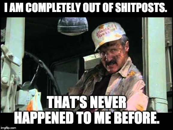 Tremors guy saying "I am completely out of [shitposts]. That's never happened to me before."