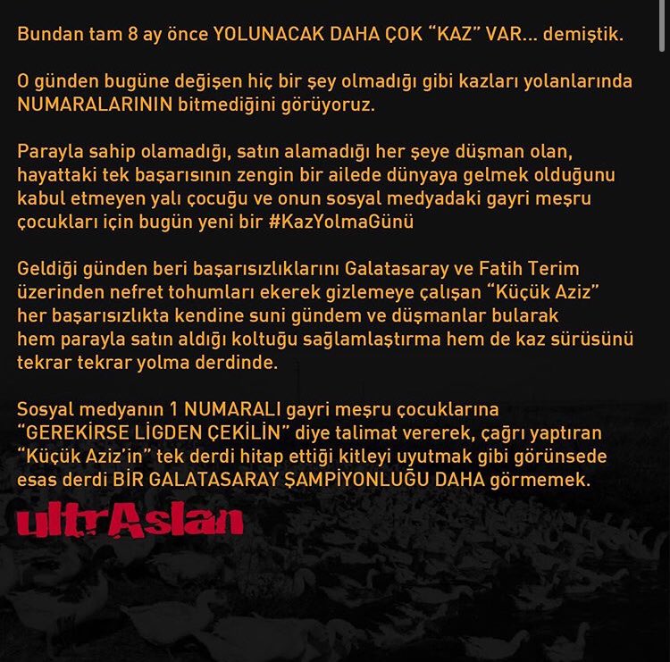 Sosyal medyanın 1 NUMARALI gayri meşru çocuklarına “GEREKİRSE LİGDEN ÇEKİLİN” diye talimat vererek, çağrı yaptıran “Küçük Aziz’in” tek derdi hitap ettiği kitleyi uyutmak gibi görünsede esas derdi BİR GALATASARAY ŞAMPİYONLUĞU DAHA görmemek.

#KazYolmaGünü