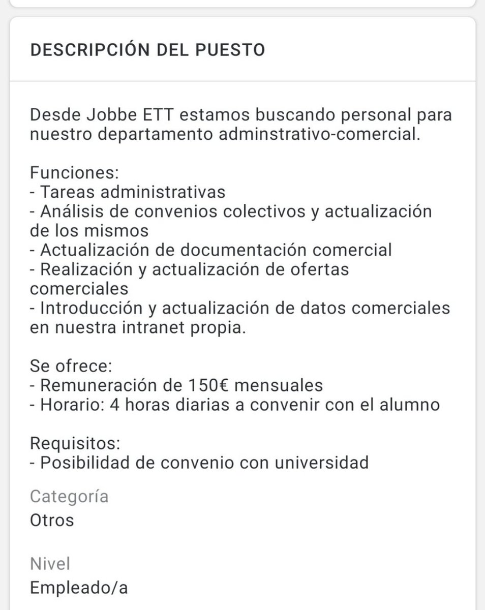 El tema de las prácticas es increíble. Buscan una persona a que haga tareas administrativas, análisis de convenios colectivos, actualización de documentación, realización de ofertas comerciales e introducción de datos comerciales en su intranet.

Todo por 150 euros al mes!!!