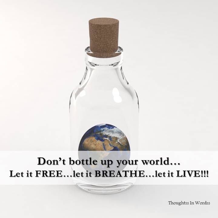 Don't bottle up your world...
Let it Free, let it BREATHE, let it LIVE!

-- If you want it to SURVIVE 💯

#SaveTheWorld #ProtectYourWorld #Quotes #Motivation #Writer #Author #Inpiration #WritingCommunity #AmWriting