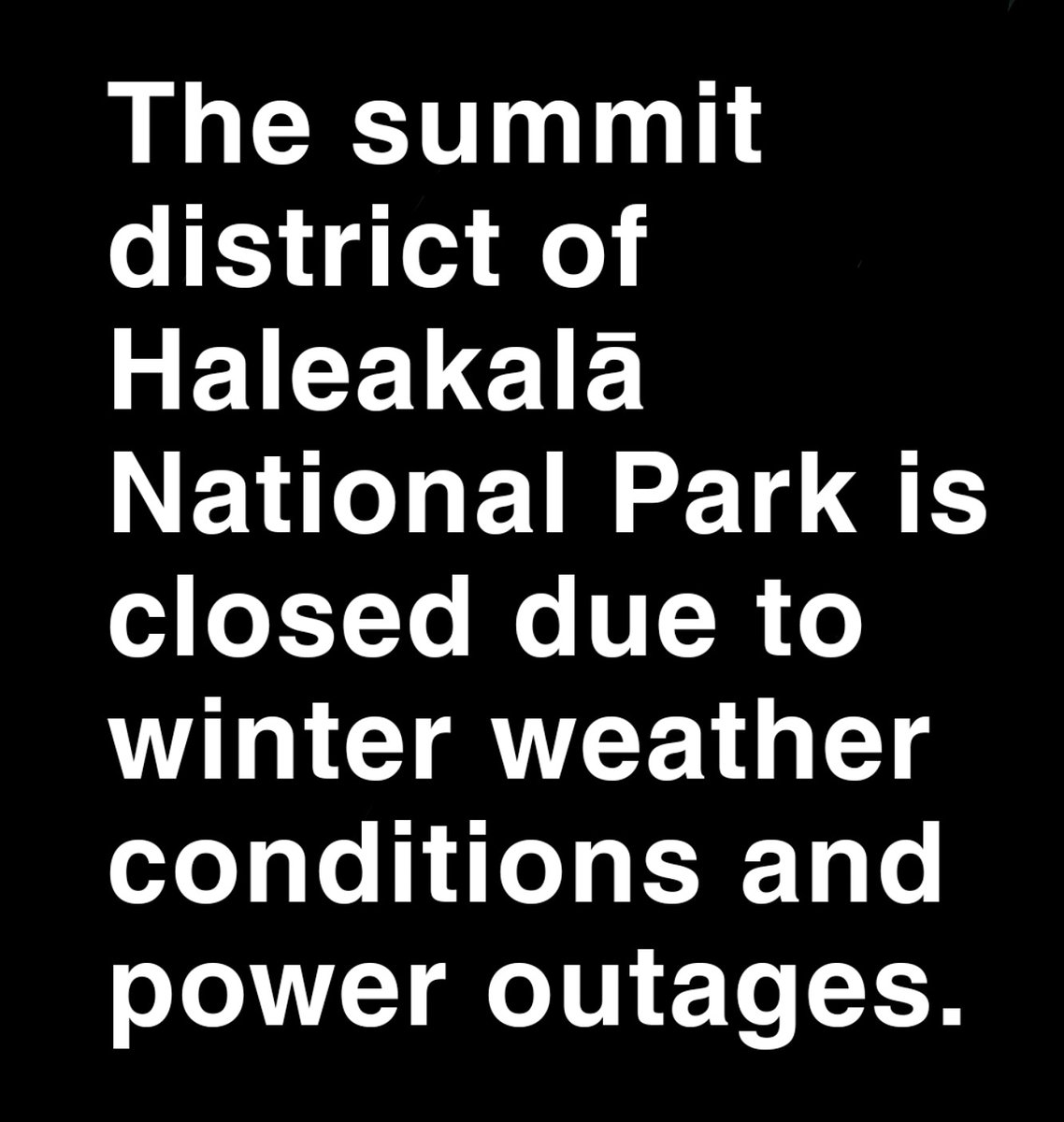 The summit district of Haleakalā National Park is closed due to winter weather conditions and power outages. Visitors are not advised to travel to the summit of the park and will be turned away at the entrance station until conditions improve. 

JP