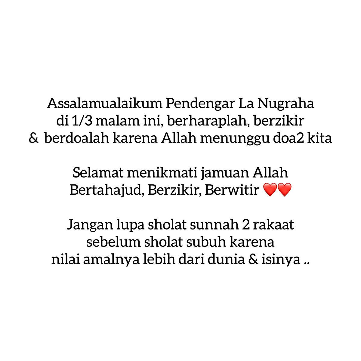 .
Assalamualaikum Pendengar La Nugraha
di 1/3 malam ini, berharaplah, berzikir
&amp;  berdoalah karena Allah menunggu doa2 kita
.
Selamat menikmati jamuan Allah
Bertahajud, Berzikir, Berwitir ❤❤️