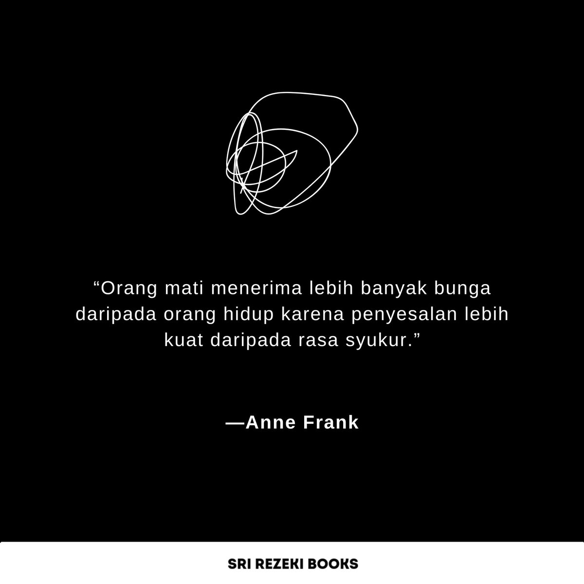 Orang mati lebih banyak menerima bunga daripada orang hidup karena penyesalan lebih kuat daripada rasa syukur. 

#AnneFrank #SriRezekiBooks