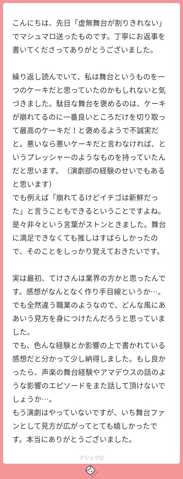 てけ あとは元演劇部の方に言うのもお恥ずかしい話ですが 学生時代に３本だけ 脚本演出監督をしたことがありまして その２本目で マシュマロさんが仰るところのひどい虚無舞台を作ってしまいましてorz 話自体は良かった でも総合評価はボロボロ最下位