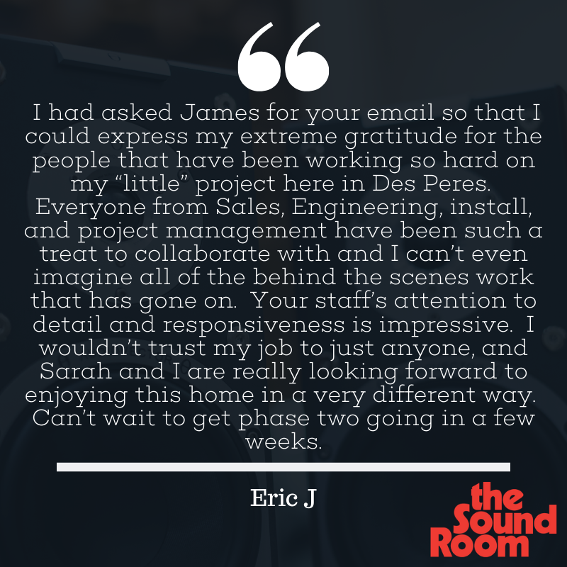 We work hard to ensure a top-quality experience and value at the Sound Room, so it's very rewarding to hear great feedback like this from Eric in Des Peres!
