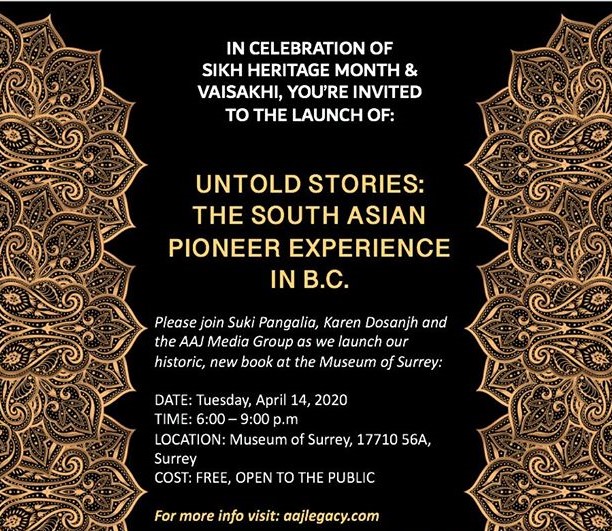 We’re launching our historic new book, Untold Stories: The South Asian Pioneer Experience in BC on April 14, 2020, at the Museum of Surrey. In celebration of Sikh Heritage Month and Vaisakhi, please join Suki Pangalia, Karen Dosanjh and the AAJ MEDIA GROUP for the community event