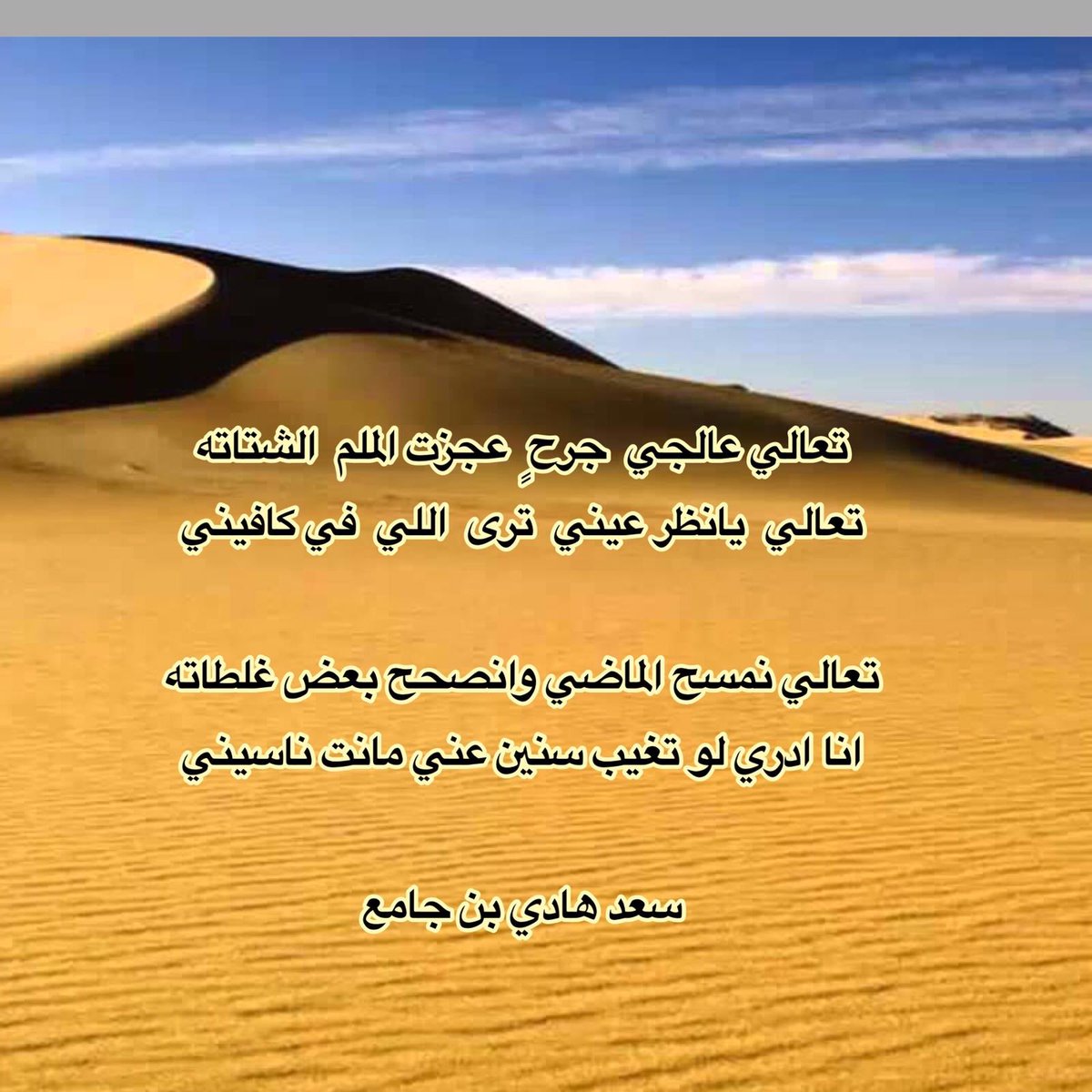 تعالي عالجي  جرحٍٍٍٍ  عجزت الملم  الشتاته
تعالي  يانظر عيني  ترى  اللي  في كافيني

تعالي نمسح الماضي وانصحح بعض غلطاته
انا ادري لو تغيب سنين عني مانت ناسيني

سعد هادي بن جامع