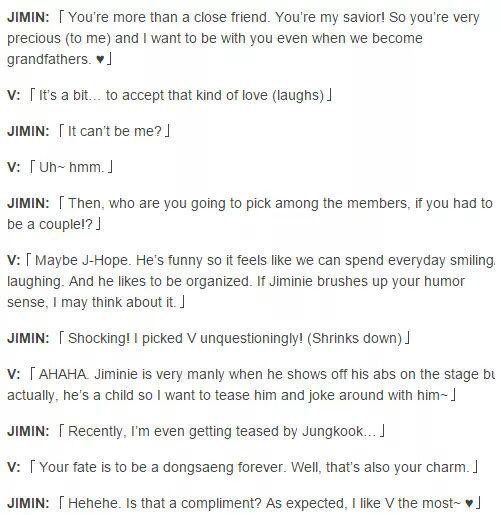 jimin to taehyung: “You’re more than a close friend. You’re my savior! So you’re very precious to me, and i want to be with you even when we become grandfathers”“i like V the most”“I want to live with my lovely taehyungie for the rest of my life”
