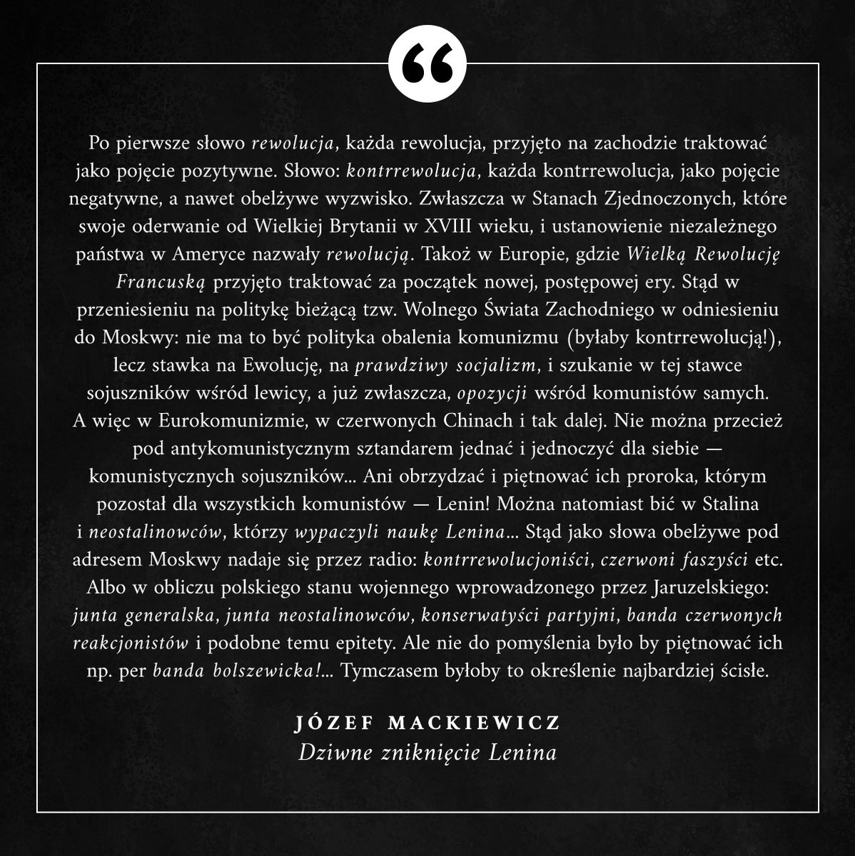 "Słowo 'rewolucja', każda rewolucja, przyjęto na zachodzie traktować jako pojęcie pozytywne. Słowo: 'kontrrewolucja', każda kontrrewolucja, jako pojęcie negatywne, a nawet obelżywe wyzwisko." #JozefMackiewicz #Cytaty