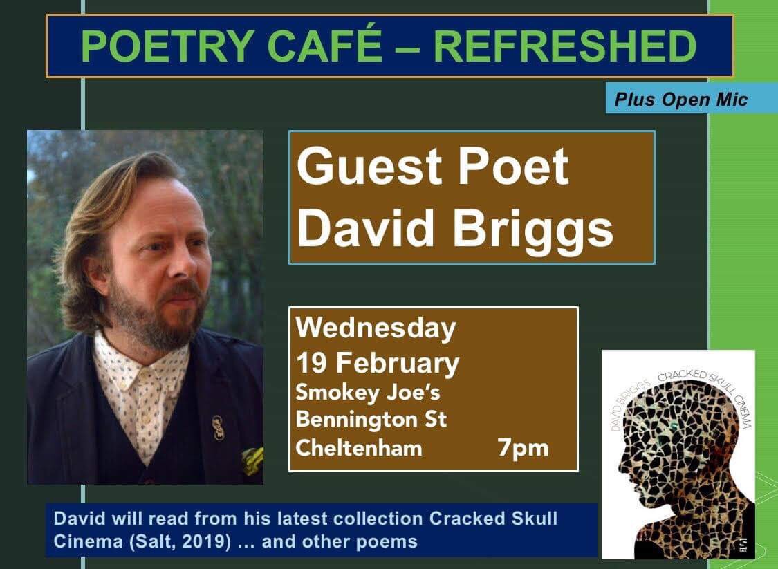 Tonight 7pm - 9pm, Smokey Joe’s, Cheltenham: acclaimed poet David Briggs reads a full set from his collection Cracked Skull Cinema (Salt 2019). Open mic slots on a first-come basis. £5 on the door. We’d love to see you there, and maybe hear some of your work.