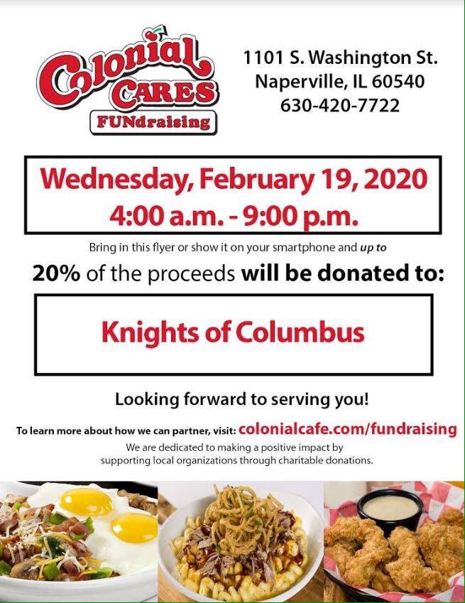 Swing by Colonial Cafe - Naperville on Wednesday, February 19 from 4:00pm to 9:00pm and 20% of the proceeds from your meal will be donated to Knights of Columbus! Enjoy a comforting meal with the family and help raise money for a great cause. Present this flyer during your visit.