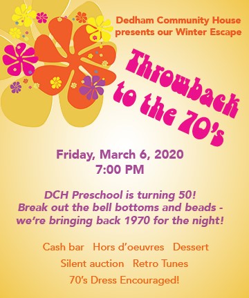 All are invited to DCH's "Throwback to the 70's" Winter Escape party in honor of the DCH Preschool's 50th anniversary (founded in 1970). Dynomite food, hip decor, groovy music, photo booth, cash bar &amp; cool silent auction. Tix available at dedhamcommunityhouse.org.