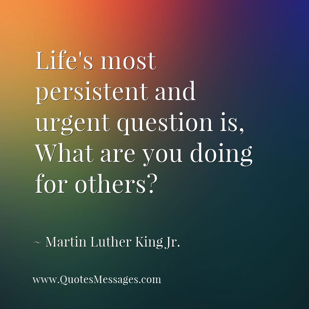 Quotesmessages Com Life S Most Persistent And Urgent Question Is What Are You Doing For Others T Co Cheruogb22 Quote
