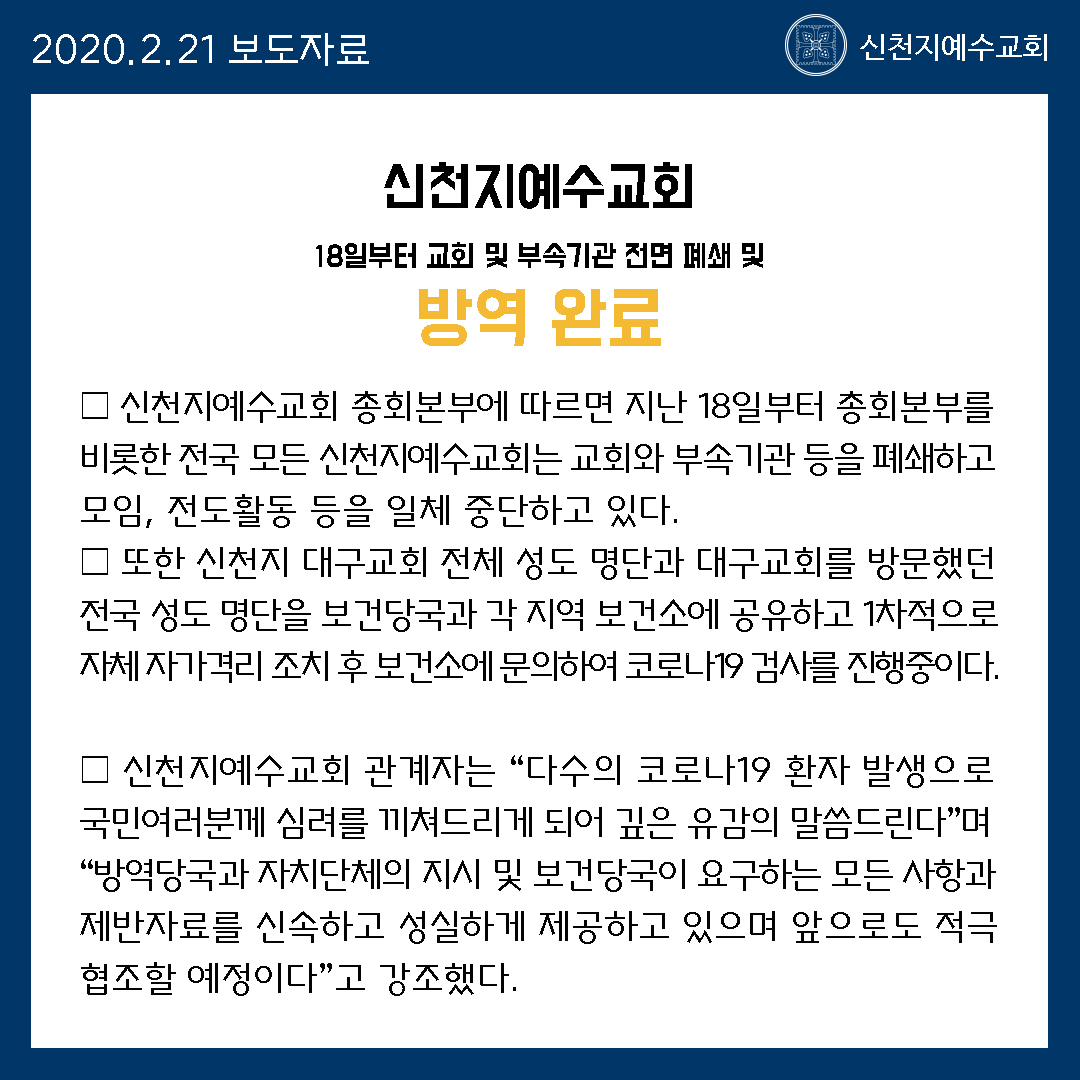 2020.2.21 보도자료
——————————————————————
신천지예수교회 18일부터 교회 및 부속기관 전면 폐쇄 및 방역 완료

21일 모든 시설 방역 완료 … 방역당국 자치단체 적극 협조