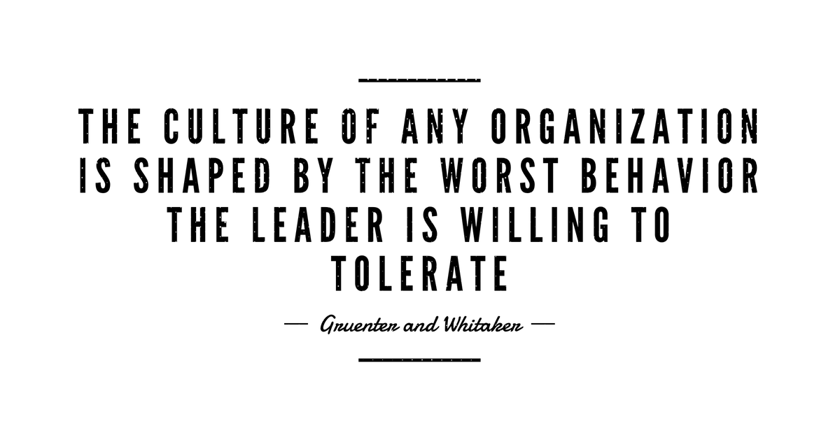 "The culture of any organization is shaped by the worst behavior the leader is willing to tolerate."