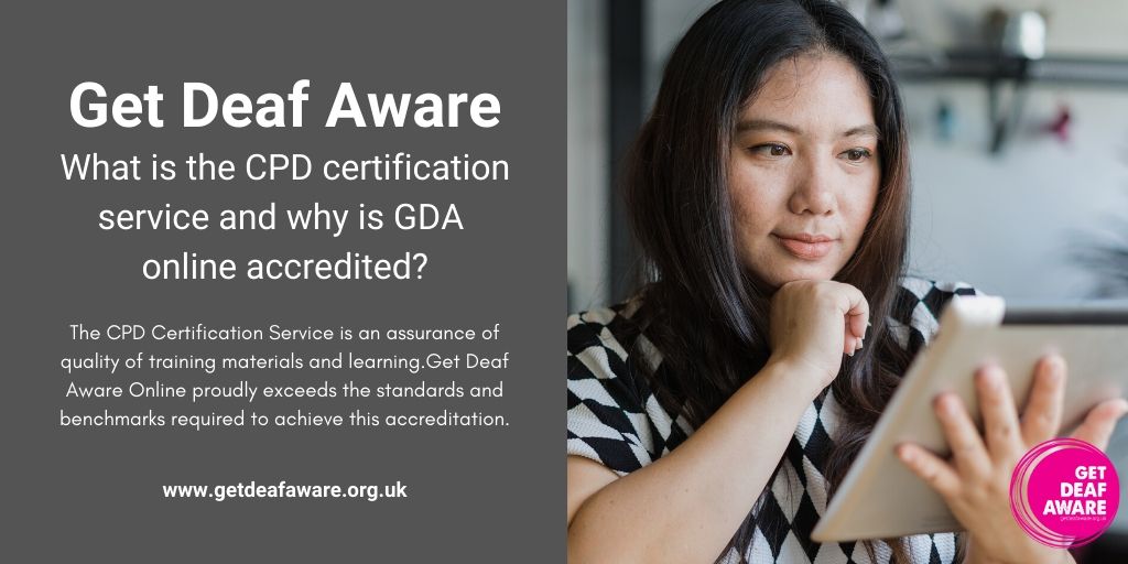 The CPD Certification Service is an assurance of the quality of training materials and learning. Get Deaf Aware Online proudly exceeds the standards and benchmarks required to achieve this accreditation. 

Find out more about CPD here: cpduk.co.uk

#GetDeafAware #BSL