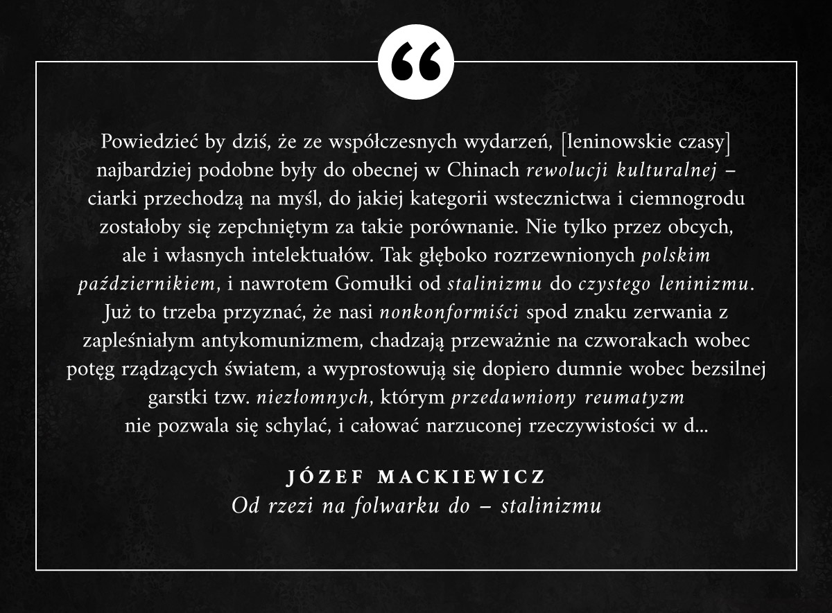 "Powiedzieć by dziś, że ze współczesnych wydarzeń [leninowskie czasy] najbardziej podobne były do obecnej w Chinach rewolucji kulturalnej – ciarki przechodzą na myśl, do jakiej kategorii wstecznictwa i ciemnogrodu zostałoby się zepchniętym za takie porównanie." #JozefMackiewicz