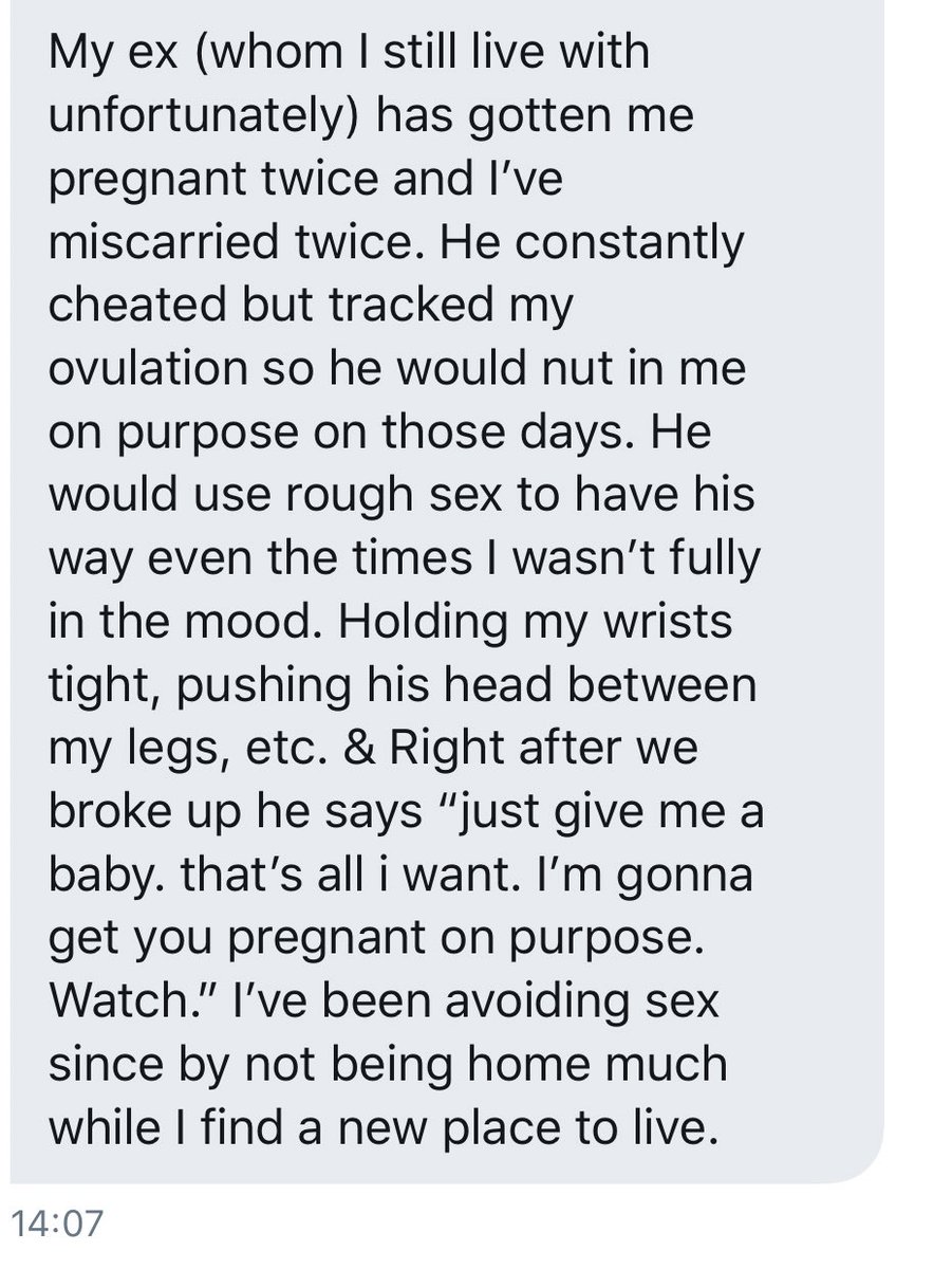 “My ex (whom I still live with unfortunately) has gotten me pregnant twice and I’ve miscarried twice. He constantly cheated but tracked my ovulation so he would nut in me on purpose on those days.”