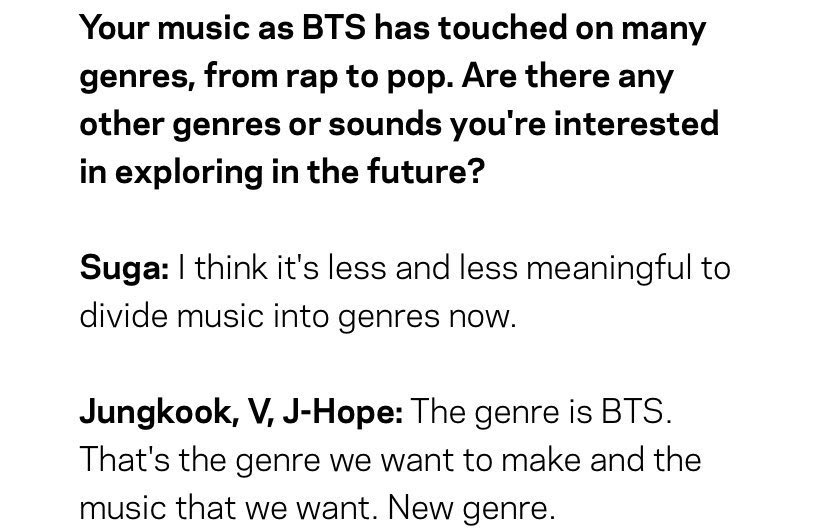 "THE GENRE IS BTS"
Meaning that bts are on another level themselves, they are distinct from the music industry. Their music can't fit one genre because it's too diverse and only fits the bts genre