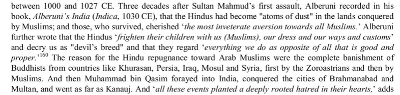 Much to the chagrin of some who promulgate that Hindus-Muslims always lived in harmony for centuries, here Alberuni notes that Hindus "cherished the most inveterate aversion to all Muslims" and the events of Qasim's invasion planted a deep rooted hatred against marauding Muslims.