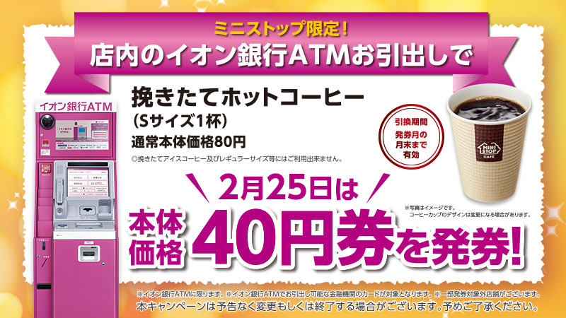 ミニストップ公式アカウント 今日２月２５日は 店内のイオン銀行ａｔｍお引出しで挽き立てホットコーヒー ｓサイズ１杯 本体価格４０円券を発券しちゃうミミ まだまだ寒い日が続くよｎｅ そんな時はミニストップのホットコーヒーで温まるミミ 挽き