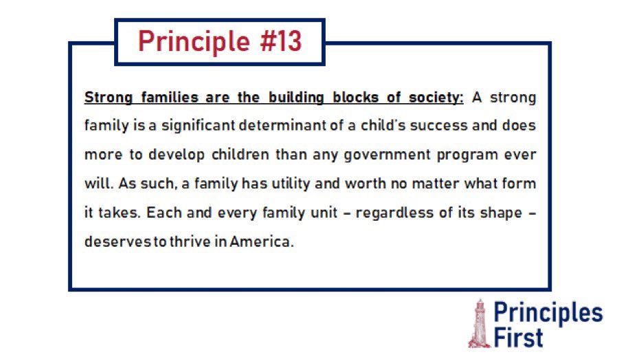 Principle #13. Strong families make strong communities and strong societies. They are the chief inputs to a child’s success. Each and every family unit — regardless of its shape — deserves to thrive in America.