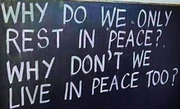 Why do we just REST in peace? Why don't we all try to LIVE IN PEACE. Don't wait until the end to get your peace. Live it now.