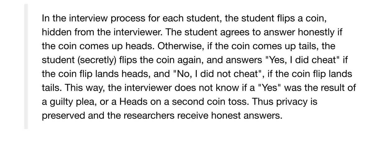 The student flips a coin, hidden from the interviewer. The student agrees to answer honestly if the coin comes up heads. Otherwise, the student (secretly) flips the coin again, and answers "Yes, I did cheat" if the coin flip lands heads, and "No, I did not cheat", if the coin flip lands tails. This way, the interviewer does not know if a "Yes" was the result of a guilty plea, or a Heads on a second coin toss.
