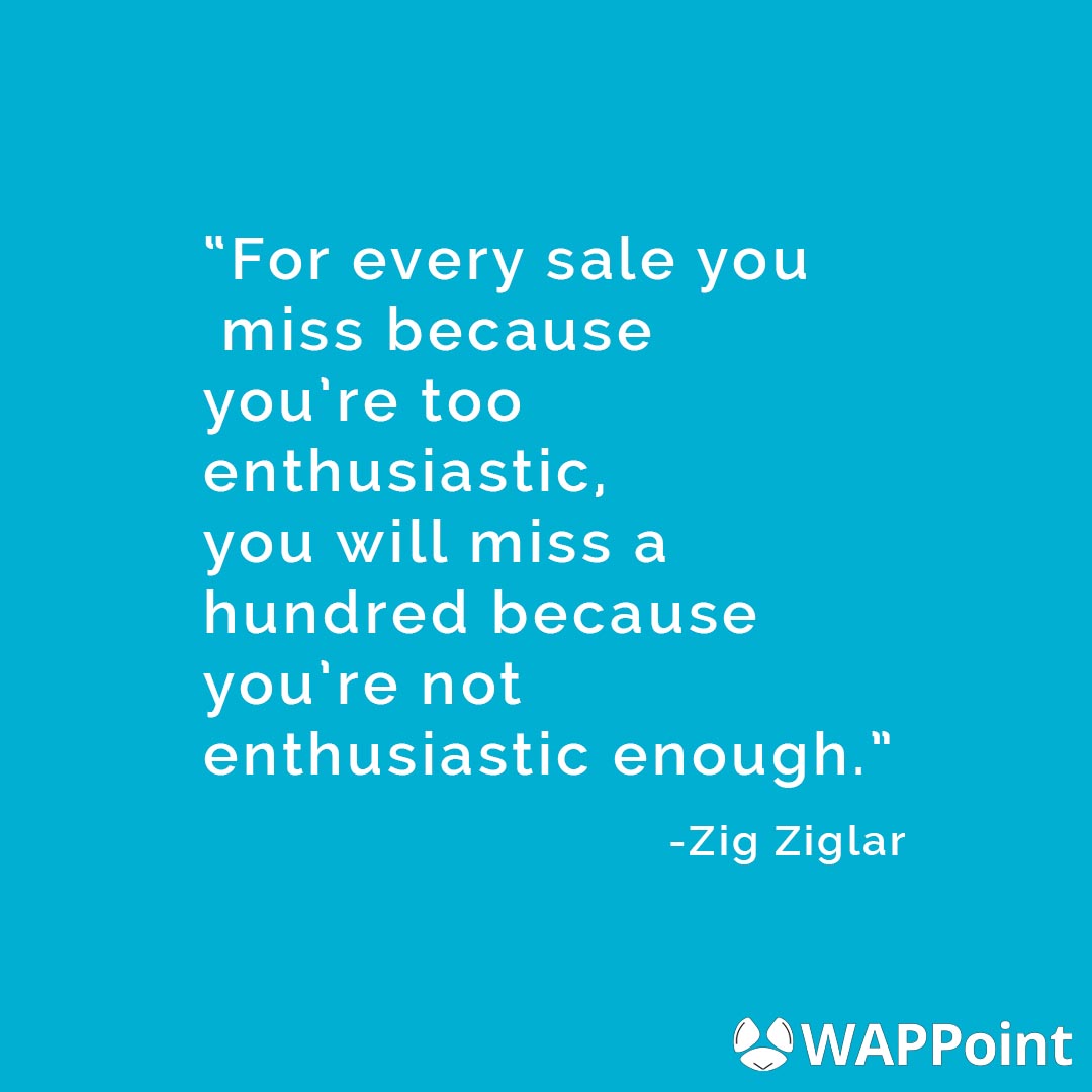 WAPPoint's tweet image. For every sale you miss because you're too enthusiastic, you will miss a hundred because you're not enthusiastic enough. – Zig Ziglar