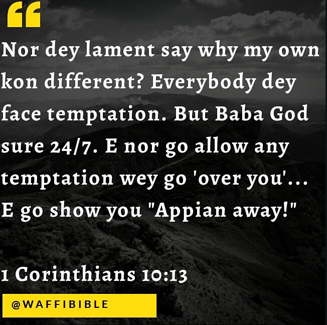 The temptations in your life are no different from what others experience. And God is faithful. He will not allow the temptation to be more than you can stand. When you are tempted, he will show you a way out so that you can endure.

#WaffiBible 
#appianway 
#jesuschrist