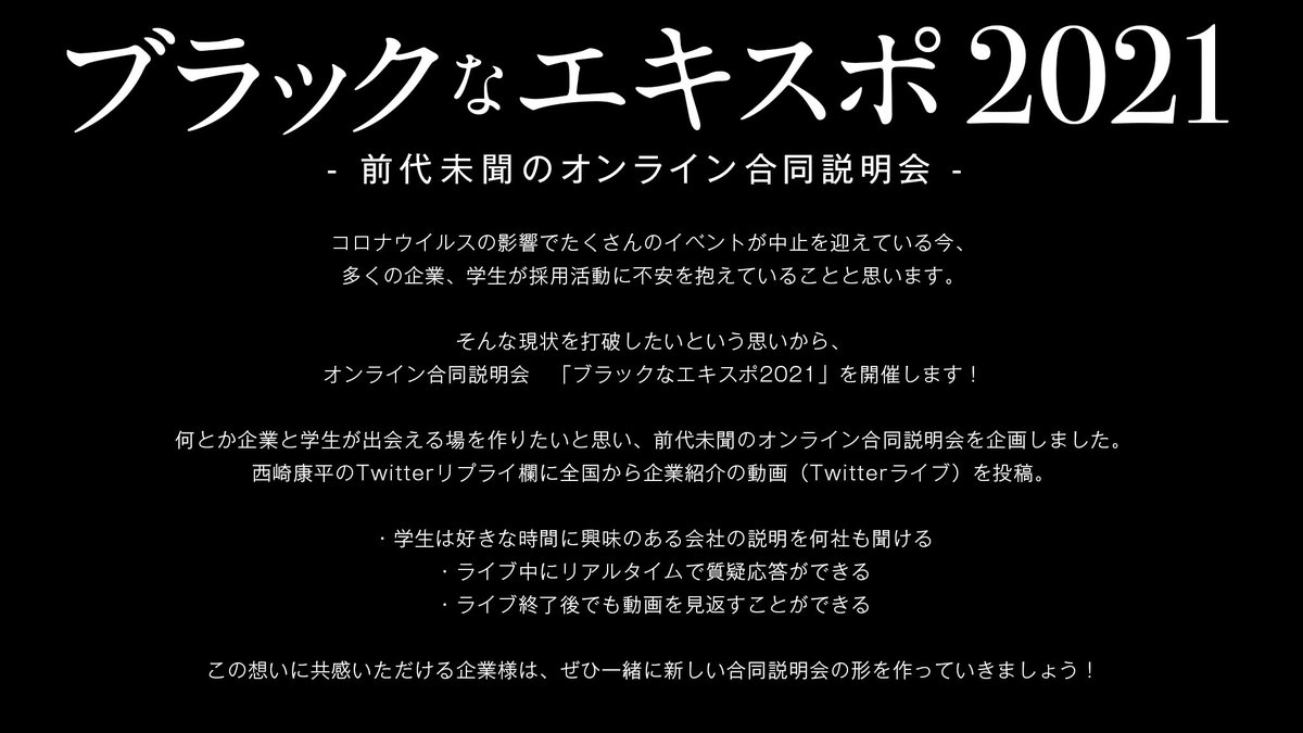 koheinishizaki's tweet photo. 前代未聞のオンライン合同説明会
「#ブラックなエキスポ2021」開催

3月1日 11時〜 日曜日

当日僕のツイートのリプライ欄にツイッターライブのURLを貼り付けていただければ全社員で拡散します。

参加企業募集します。参加費無料。

〈企業参加申し込みフォーム〉
https://t.co/CSBUi9hOOQ https://t.co/obKqltxo1R