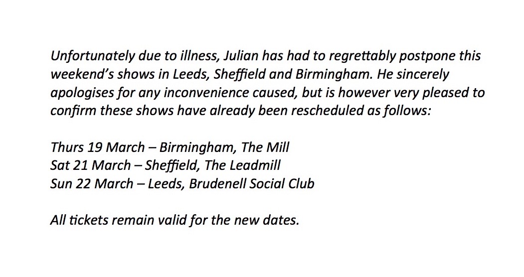 Unfortunately due to illness, Julian has had to regrettably postpone this weekend’s shows in Leeds, Sheffield and Birmingham.