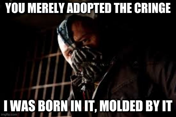 You merely adopted the Cringe, I was born in it, molded by it