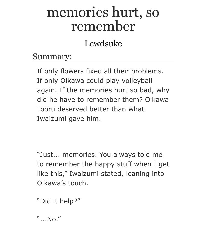 just a reel of memories of their time together, showing u all of their good and worse times. but it’s a story of comfort and reassurance and it’s BEAUTIFULthe tone was set absolutely perfectly in this and i am just a sucker for oikawa taking care of iwa https://archiveofourown.org/works/18834238 