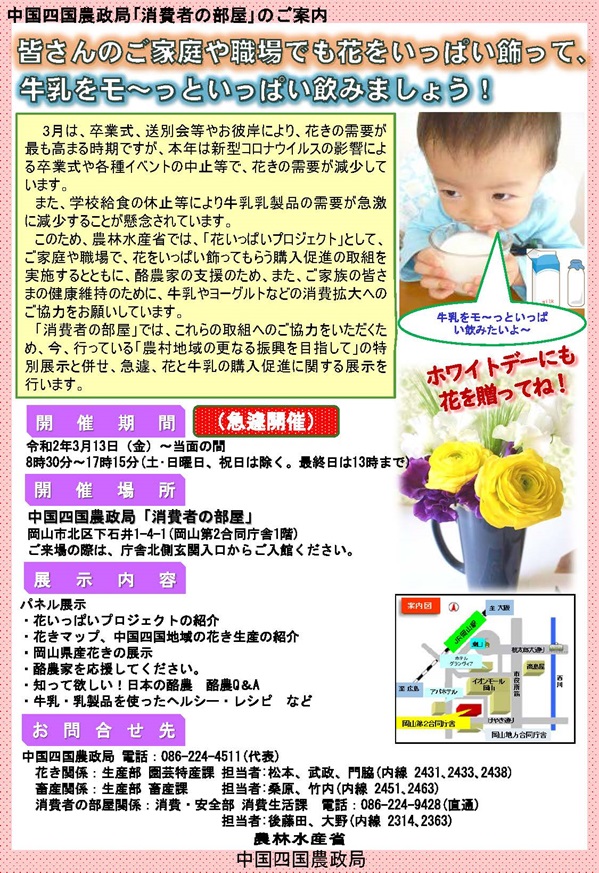 農林水産省 中国四国農政局 消費者の部屋において 皆さんのご家庭や職場でも花をいっぱい飾って 牛乳をモ っといっぱい飲みましょう をテーマに 花と牛乳の購入促進に関する展示を行います 詳細はこちら こういう時こそお花を飾ろう T 農林水産省 中国四国農政局 消費者の部屋において 皆さんのご家庭や職場でも花をいっぱい飾って 牛乳をモ っといっぱい飲みましょう をテーマに 花と牛乳の購入促進に関する展示を行います 詳細はこちら こういう時こそお花を飾ろう T