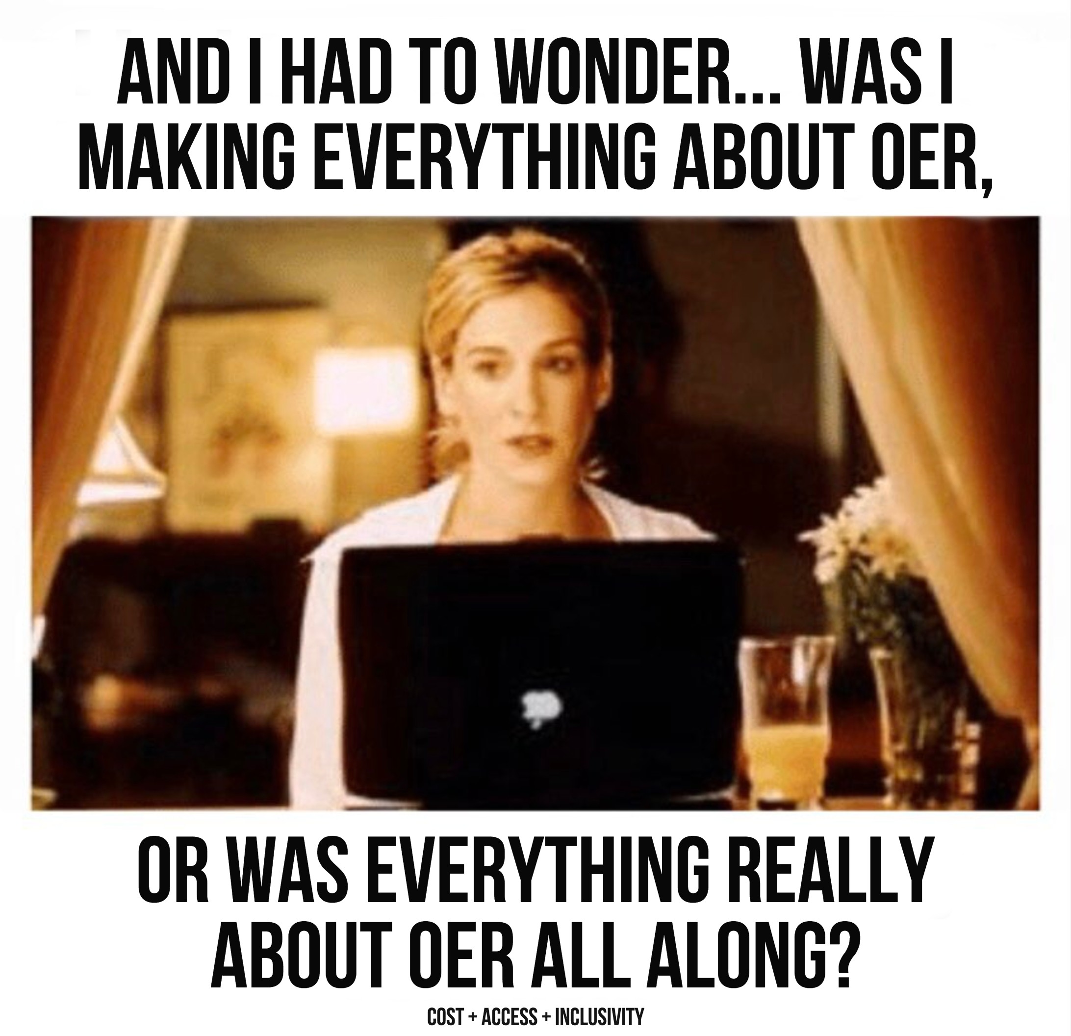 Carrie Bradshaw: "And I had to wonder... was I making everything about OER, or was everything really about OER all along?"