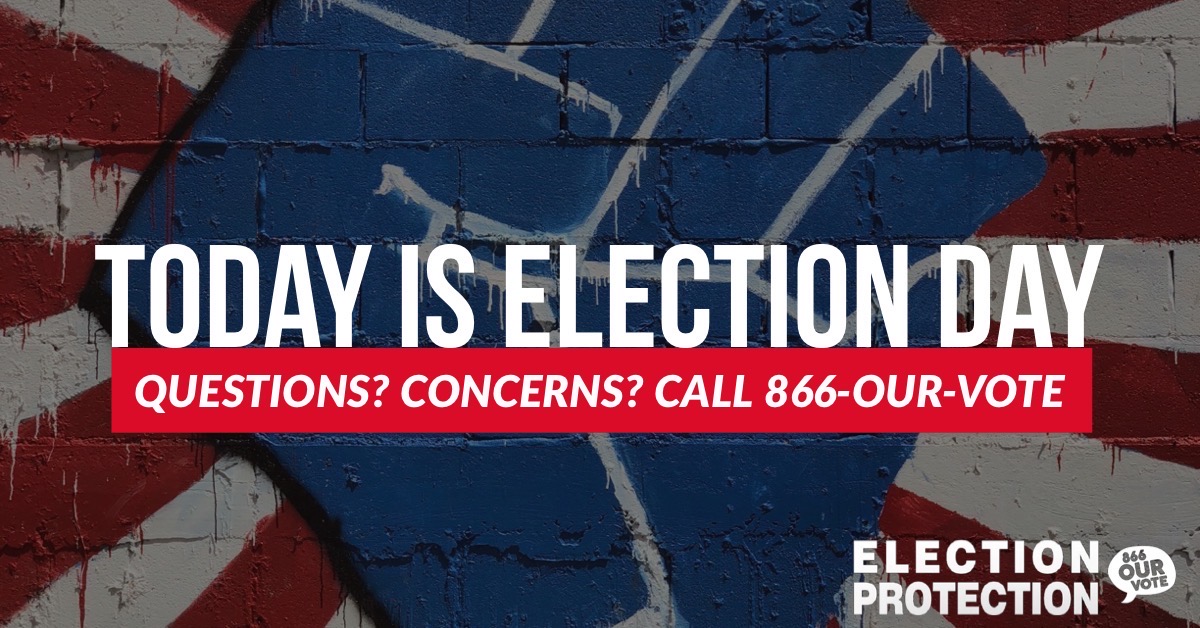 Graphic reads "Today is election day. Questions? Concerns? Call 866-OUR-VOTE." The bottom right hand corner contains the Election Protection logo. Behind the words, there is a mural of a raised fist.