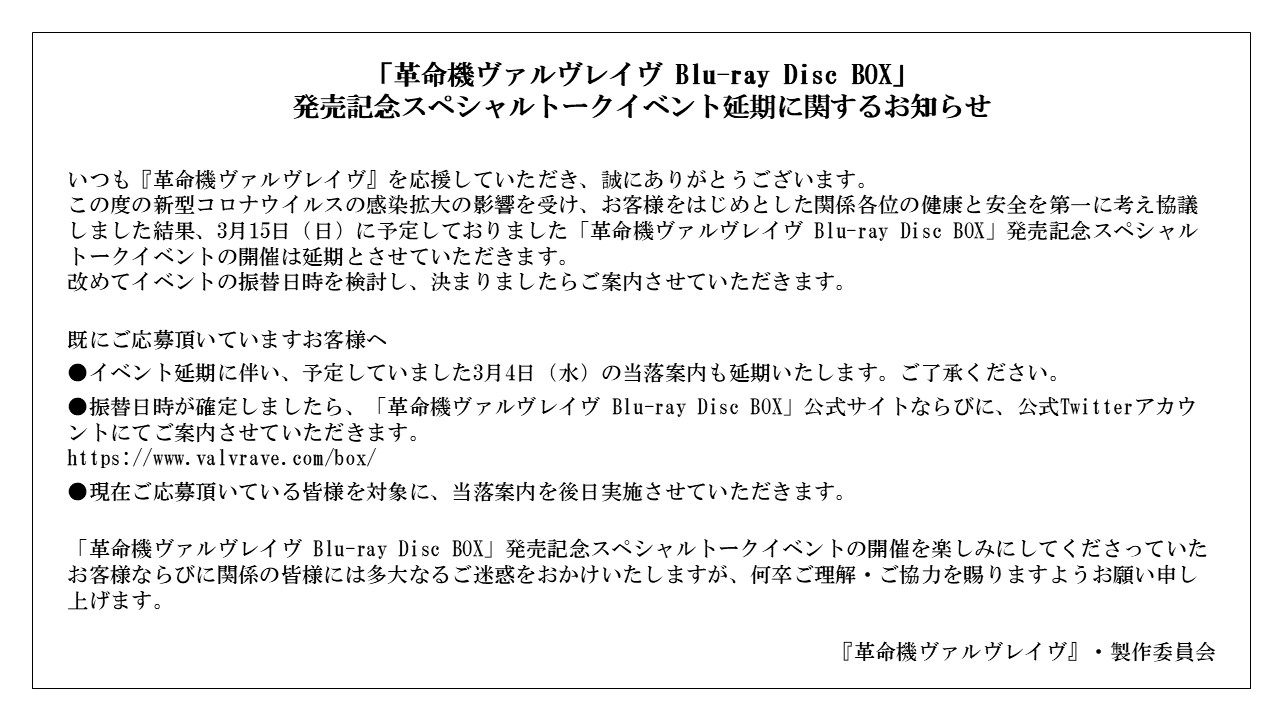革命機ヴァルヴレイヴ イベント延期のお知らせ 新型コロナウイルスの感染拡大の影響を受け 3月15日 日 に予定しておりました 革命機ヴァルヴレイヴ Blu Ray Disc Box 発売記念スペシャルトークイベントの開催を延期とさせていただきます 何卒ご 革命機ヴァルヴレイヴ イベント延期のお知らせ 新型コロナウイルスの感染拡大の影響を受け 3月15日 日 に予定しておりました 革命機ヴァルヴレイヴ Blu Ray Disc Box 発売記念スペシャルトークイベントの開催を延期とさせていただきます 何卒ご