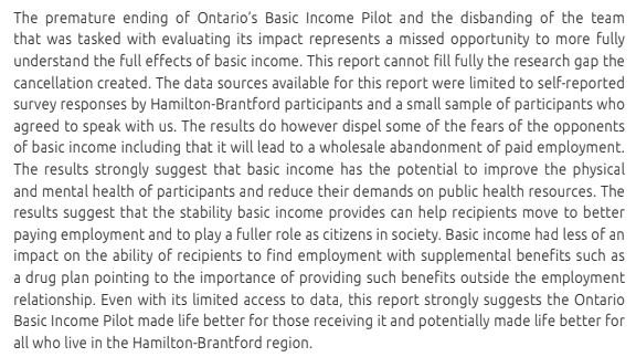 Conclusion: "These findings show that despite its premature cancellation by an incoming government that reneged on its electoral promise to see the pilot through, basic income recipients benefitted in a range of ways. In this sense, the pilot was nothing short of successful."
