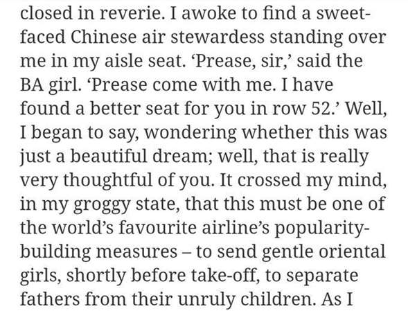 2003 Spectator "diary" entry, and Boris Johnson writes some rather racist remarks about a "sweet faced Chinese" air crew member who did nothing more than try to help him. "Prease, sir" and "velly solly" he writes, mocking her accent.  http://archive.is/jnTsA 