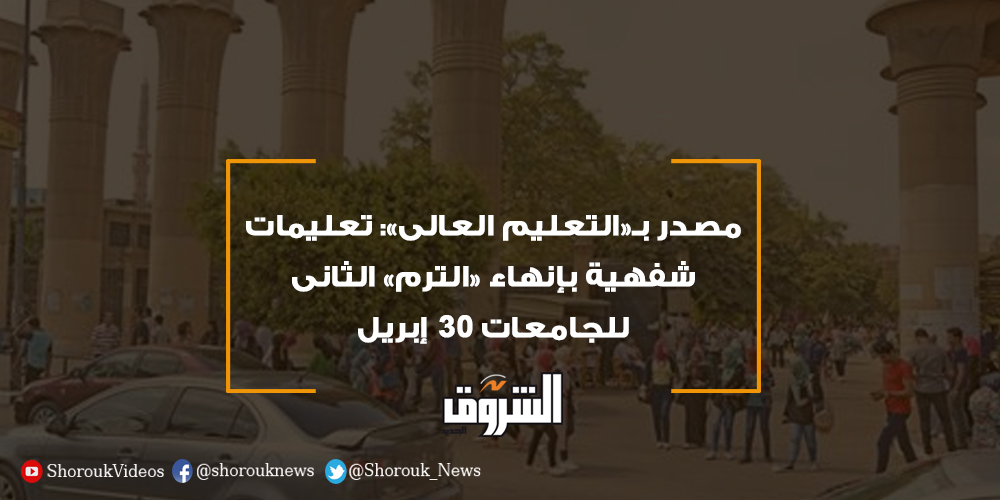 جريدة الشروق مصدر ب التعليم العالى تعليمات شفهية بإنهاء الترم