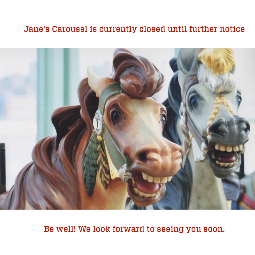 Hi everyone! Jane's Carousel is currently closed until further notice. Stay safe and be well!