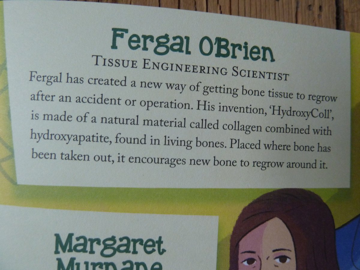 Fergal O'Brien. Tissue Engineering Scientist. "created a new way of getting bone tissue to regrow after an accident or operation. His invention, 'HydroxyColl', is made of..collagen combined with hydroxyapatite, found in living bones...encourages new bone to regrow around it"!