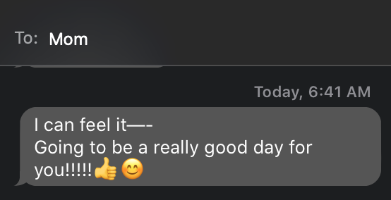My Mom: "I can feel it—-Going to be a really good day for you!!!!!👍😊"
