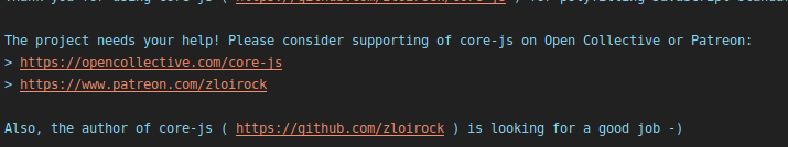 The project needs your help! Please consider supporting of core-js on Open Collective or Patreon: 
> https://opencollective.com/core-js 
> https://www.patreon.com/zloirock 

Also, the author of core-js ( https://github.com/zloirock ) is looking for a good job -)
