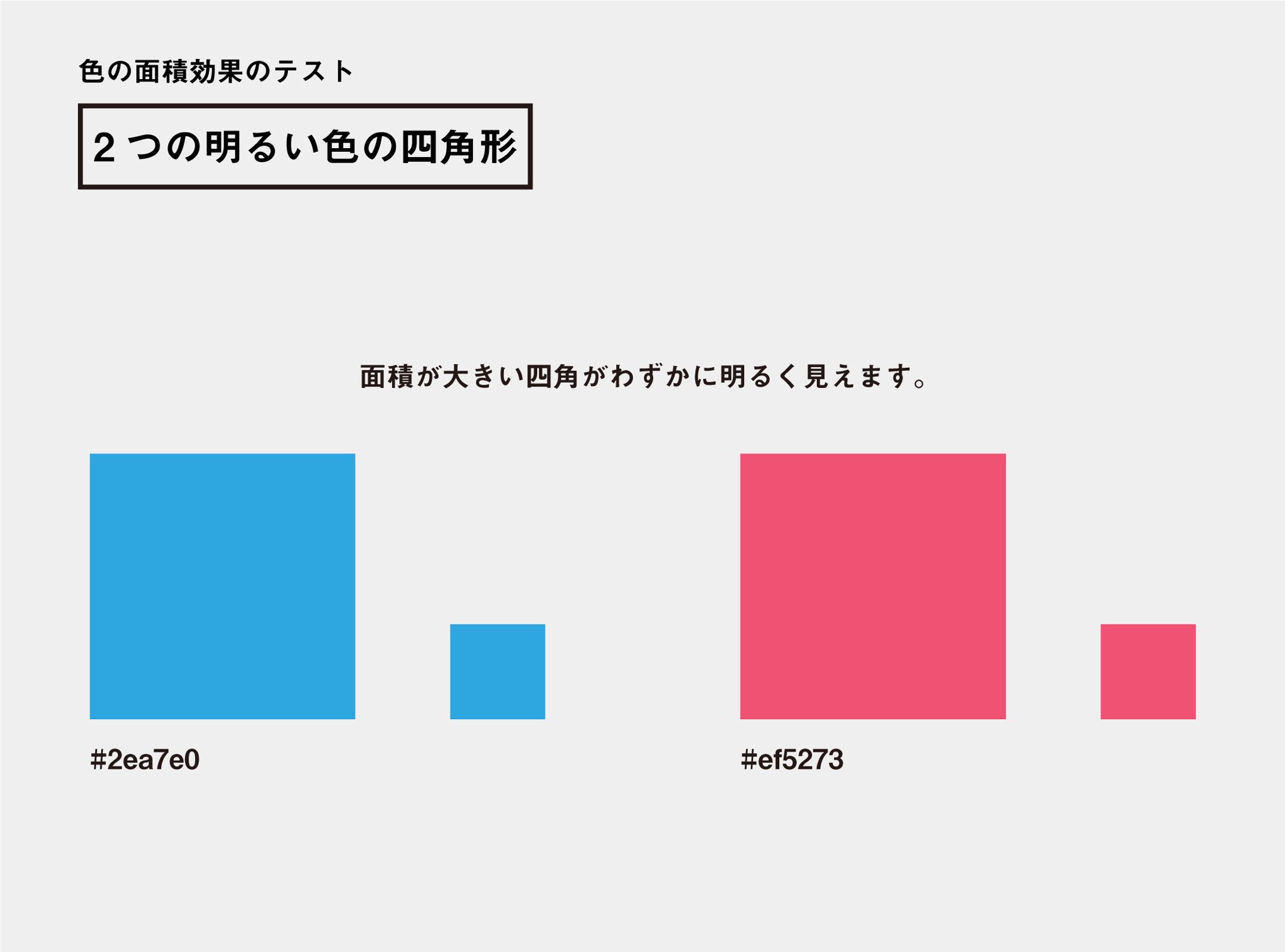ツノダハジメ Webなどにおいて 同じ色なのに違って見える ことがあります これは 色の面積効果 によるものかもしれません 面積が大きいほど 明るい色はより明るく 暗い色はより暗く見えます これが 色の面積効果 です 気にならない程度の場合が