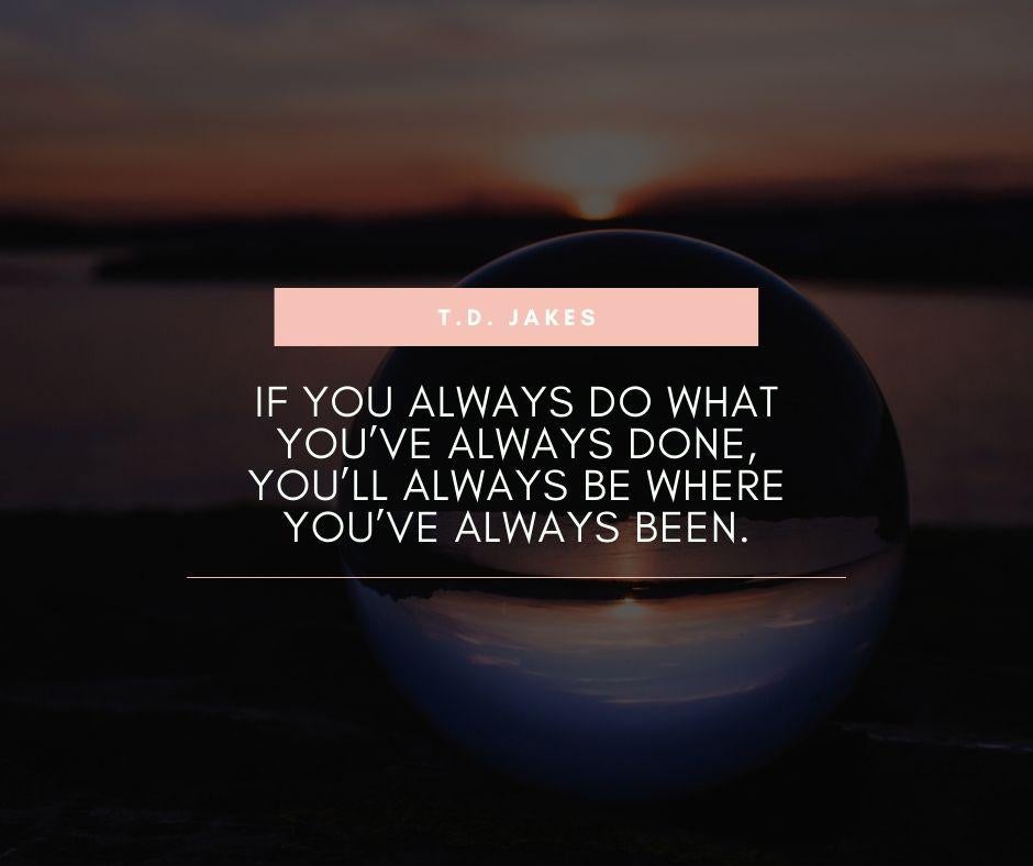 "if You Always Do What You’ve Always Done, You’ll Always Be Where You’ve Always Been." - T.d. Jakes [940x788] - More quotes at: dearquote.com/if-you-always-…