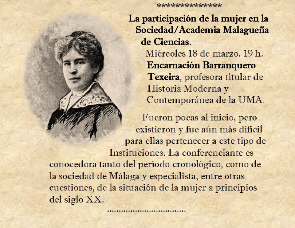 Día Internacional de la Mujer 2020. La participación de la mujer en la Sociedad/Academia Malagueña de Ciencias. 
X18 marzo. 19 h. Salón Actos Museo Málaga (Palacio de la Aduana) Encarnación Barranquero Texeira, profesora titular de Historia Moderna y Contemporánea de la UMA.
