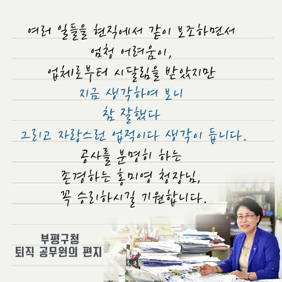 부평구청 퇴직 공무원의 편지입니다. 원칙대로 일하는 구청장과 함께 하느라 고생 많았습니다. '지금 와 생각해 보니 참 잘했다, 자랑스러운 업적이었다'고 하신 말씀과 응원, 힘이 납니다. 고맙습니다.
